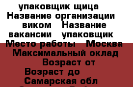 упаковщик(щица) › Название организации ­ виком › Название вакансии ­ упаковщик › Место работы ­ Москва › Максимальный оклад ­ 80 000 › Возраст от ­ 18 › Возраст до ­ 55 - Самарская обл., Самара г. Работа » Вакансии   . Самарская обл.,Самара г.